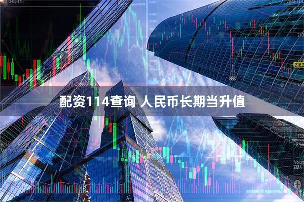 配資114查詢 人民幣長(zhǎng)期當(dāng)升值